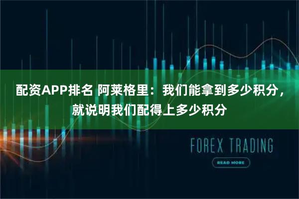 配资APP排名 阿莱格里：我们能拿到多少积分，就说明我们配得上多少积分