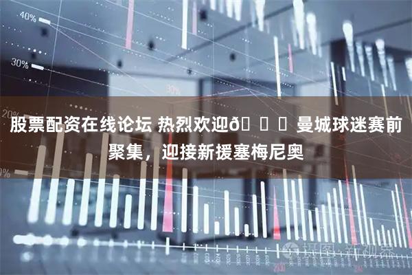 股票配资在线论坛 热烈欢迎👏曼城球迷赛前聚集，迎接新援塞梅尼奥