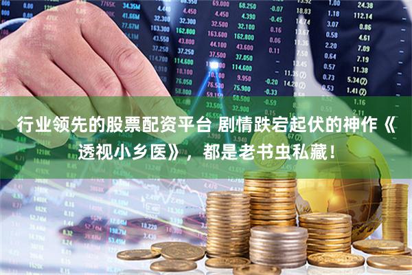 行业领先的股票配资平台 剧情跌宕起伏的神作《透视小乡医》，都是老书虫私藏！