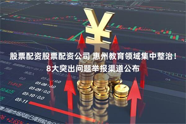 股票配资股票配资公司 惠州教育领域集中整治！8大突出问题举报渠道公布