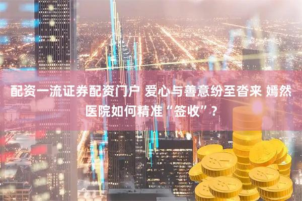 配资一流证券配资门户 爱心与善意纷至沓来 嫣然医院如何精准“签收”？