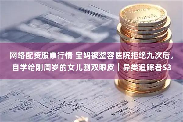 网络配资股票行情 宝妈被整容医院拒绝九次后，自学给刚周岁的女儿割双眼皮｜异类追踪者S3