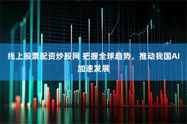 线上股票配资炒股网 把握全球趋势，推动我国AI加速发展
