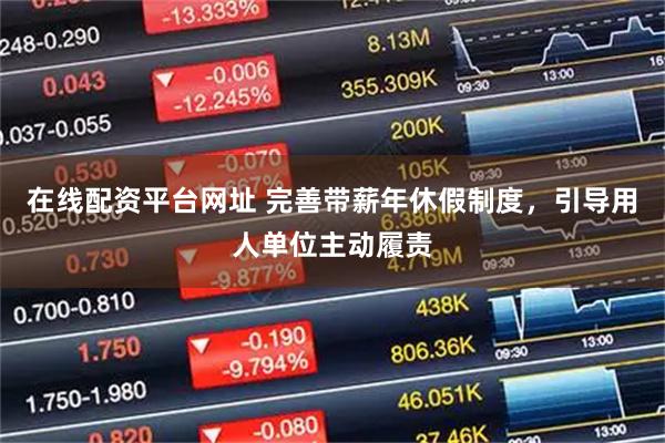 在线配资平台网址 完善带薪年休假制度，引导用人单位主动履责