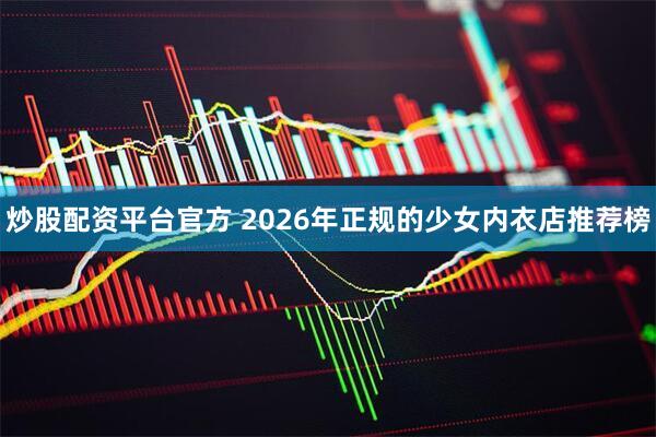 炒股配资平台官方 2026年正规的少女内衣店推荐榜