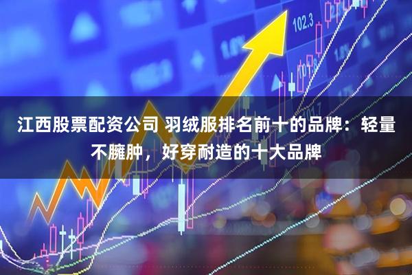 江西股票配资公司 羽绒服排名前十的品牌：轻量不臃肿，好穿耐造的十大品牌