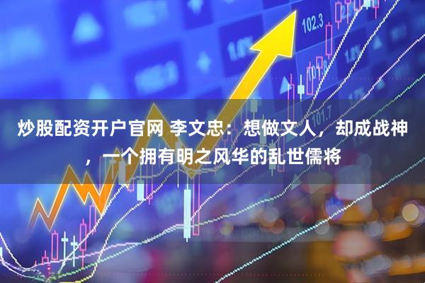 炒股配资开户官网 李文忠：想做文人，却成战神，一个拥有明之风华的乱世儒将