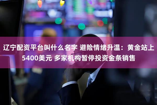 辽宁配资平台叫什么名字 避险情绪升温：黄金站上5400美元 多家机构暂停投资金条销售
