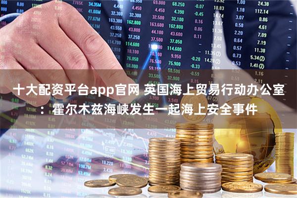 十大配资平台app官网 英国海上贸易行动办公室：霍尔木兹海峡发生一起海上安全事件