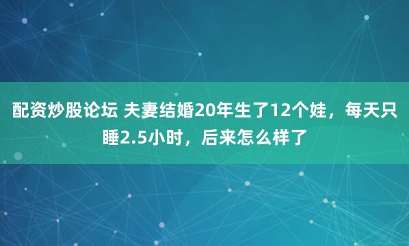 配资炒股论坛 夫妻结婚20年生了12个娃，每天只睡2.5小时，后来怎么样了