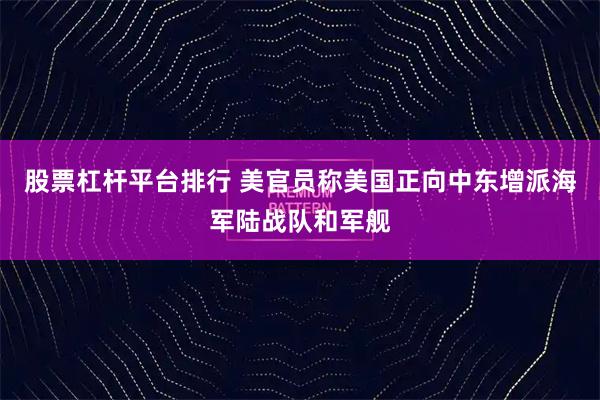 股票杠杆平台排行 美官员称美国正向中东增派海军陆战队和军舰