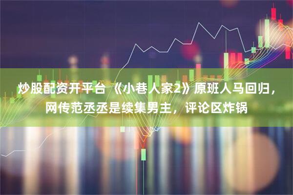炒股配资开平台 《小巷人家2》原班人马回归，网传范丞丞是续集男主，评论区炸锅