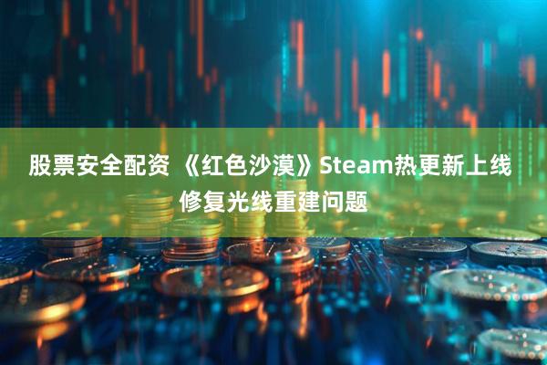 股票安全配资 《红色沙漠》Steam热更新上线 修复光线重建问题