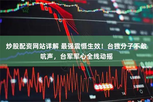 炒股配资网站详解 最强震慑生效！台独分子不敢吭声，台军军心全线动摇