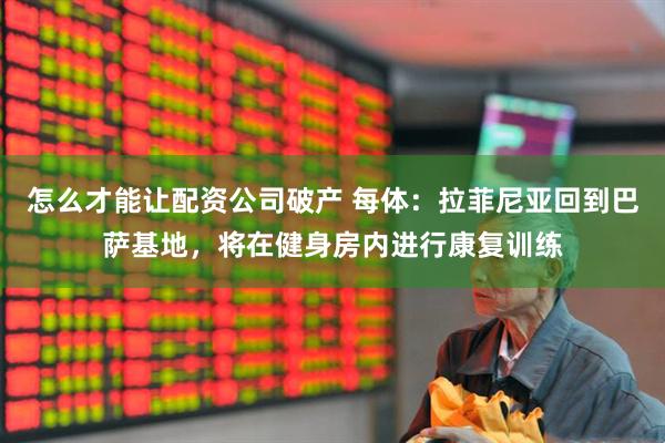 怎么才能让配资公司破产 每体：拉菲尼亚回到巴萨基地，将在健身房内进行康复训练