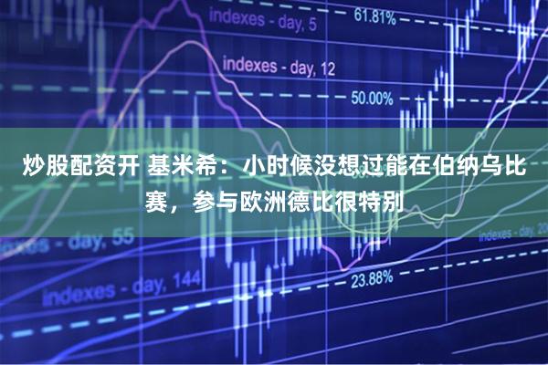 炒股配资开 基米希：小时候没想过能在伯纳乌比赛，参与欧洲德比很特别