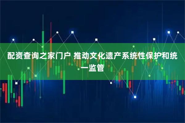 配资查询之家门户 推动文化遗产系统性保护和统一监管