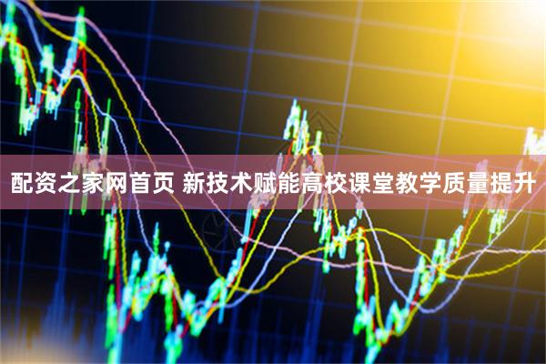 配资之家网首页 新技术赋能高校课堂教学质量提升