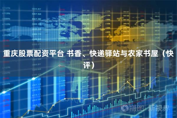 重庆股票配资平台 书香、快递驿站与农家书屋（快评）