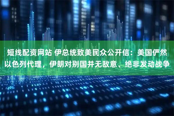短线配资网站 伊总统致美民众公开信：美国俨然以色列代理，伊朗对别国并无敌意、绝非发动战争