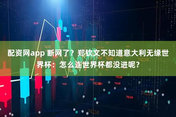 配资网app 断网了？郑钦文不知道意大利无缘世界杯：怎么连世界杯都没进呢？