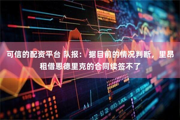 可信的配资平台 队报： 据目前的情况判断，里昂租借恩德里克的合同续签不了