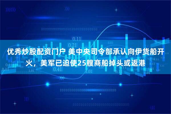 优秀炒股配资门户 美中央司令部承认向伊货船开火，美军已迫使25艘商船掉头或返港