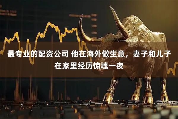 最专业的配资公司 他在海外做生意，妻子和儿子在家里经历惊魂一夜