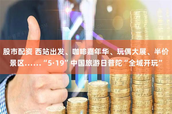 股市配资 西站出发、咖啡嘉年华、玩偶大展、半价景区……“5·19”中国旅游日普陀“全域开玩”