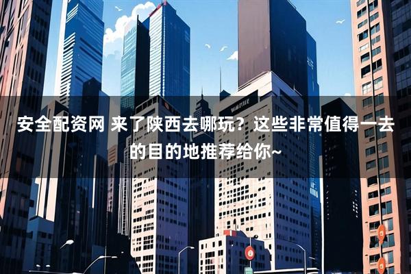 安全配资网 来了陕西去哪玩？这些非常值得一去的目的地推荐给你~
