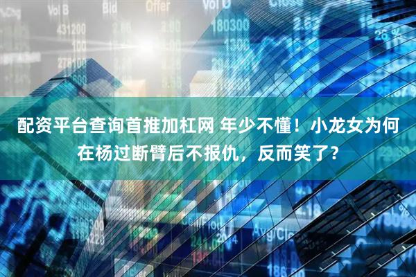 配资平台查询首推加杠网 年少不懂！小龙女为何在杨过断臂后不报仇，反而笑了？