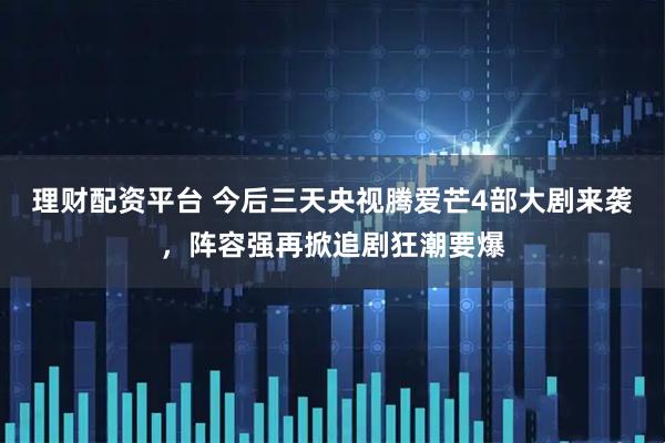 理财配资平台 今后三天央视腾爱芒4部大剧来袭，阵容强再掀追剧狂潮要爆